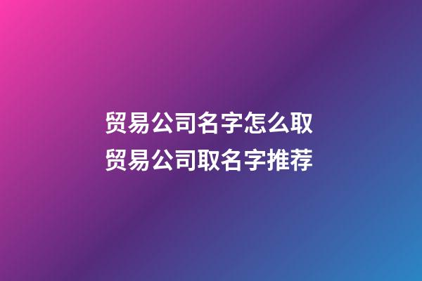 贸易公司名字怎么取 贸易公司取名字推荐-第1张-公司起名-玄机派